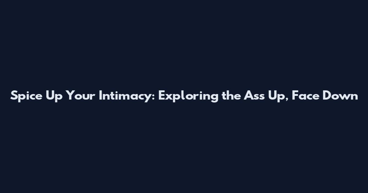 Spice Up Your Intimacy: Exploring the Ass Up, Face Down