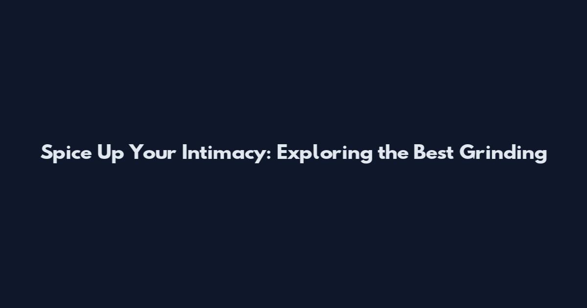 Spice Up Your Intimacy: Exploring the Best Grinding