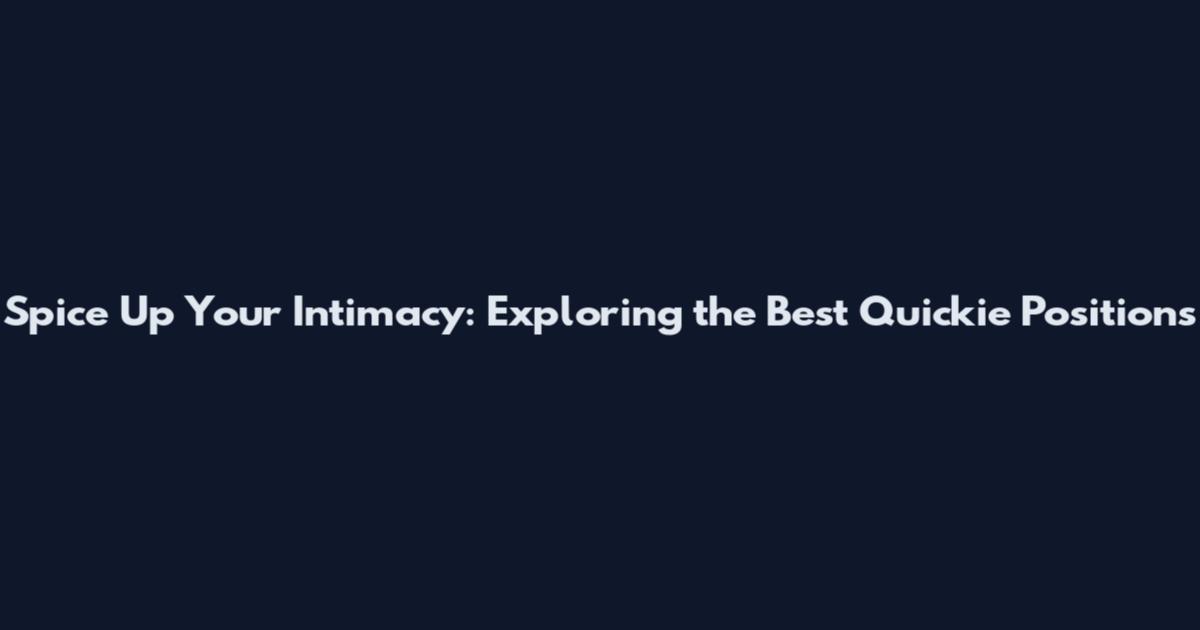 Spice Up Your Intimacy: Exploring the Best Quickie Positions
