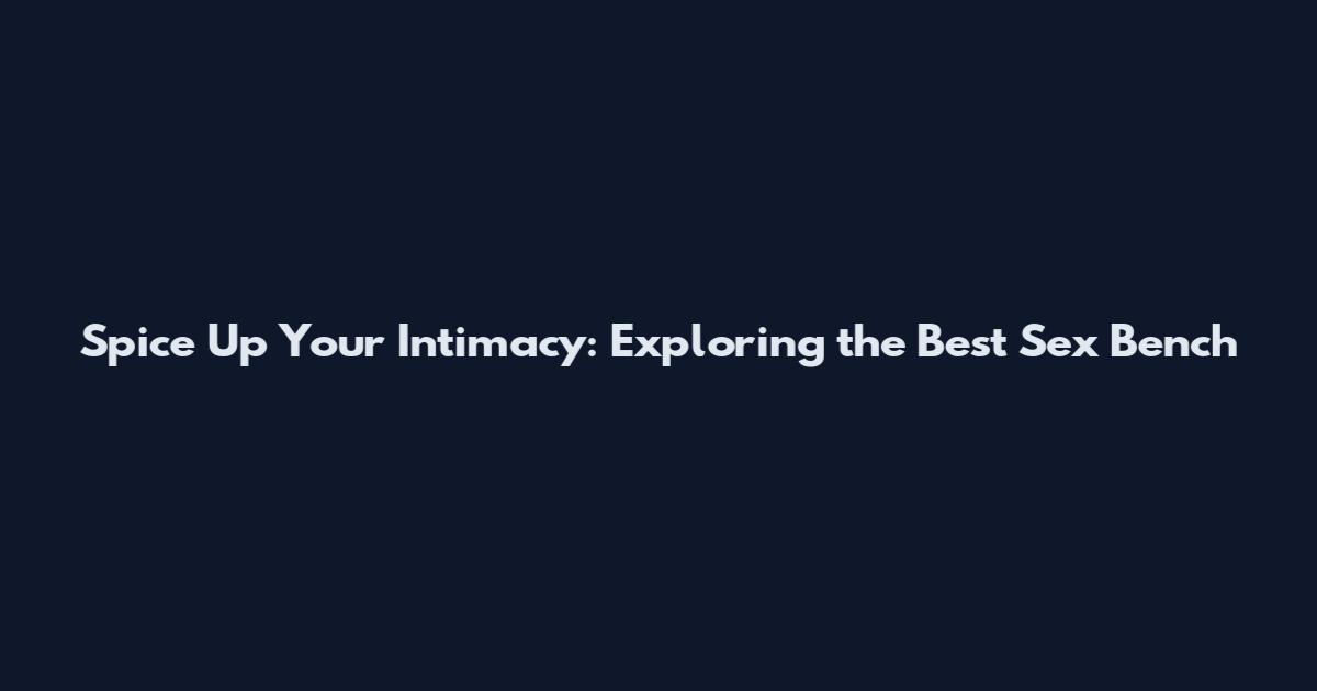 Spice Up Your Intimacy: Exploring the Best Sex Bench