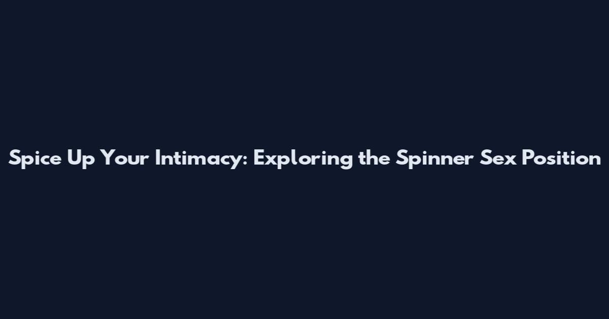 Spice Up Your Intimacy: Exploring the Spinner Sex Position