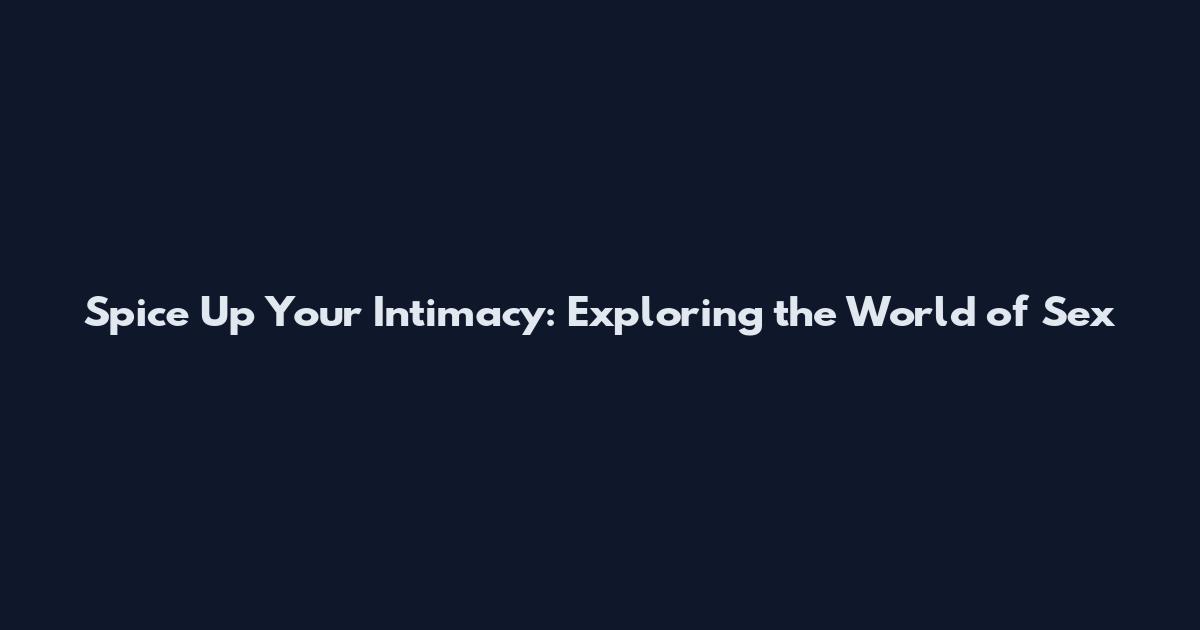 Spice Up Your Intimacy: Exploring the World of Sex