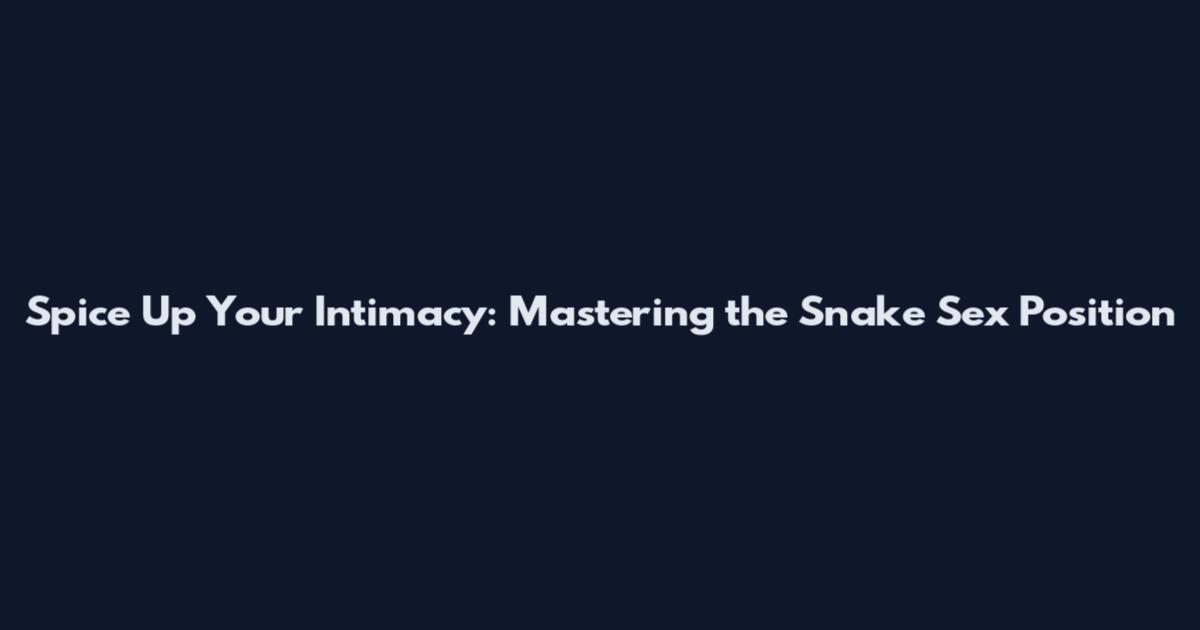 Spice Up Your Intimacy: Mastering the Snake Sex Position