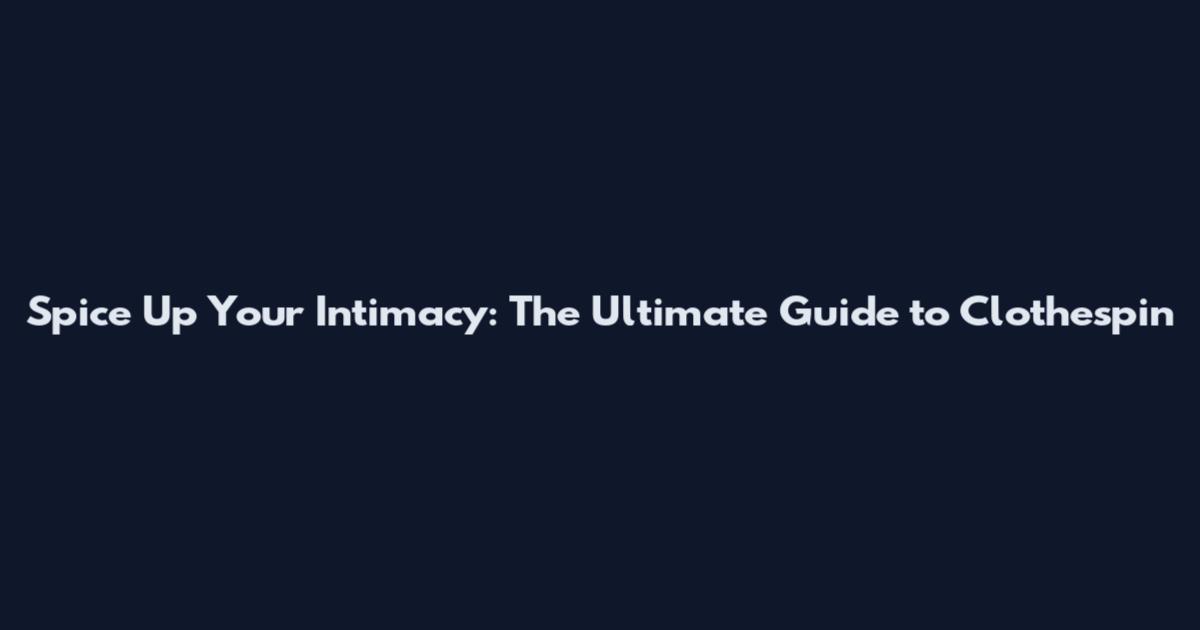 Spice Up Your Intimacy: The Ultimate Guide to Clothespin