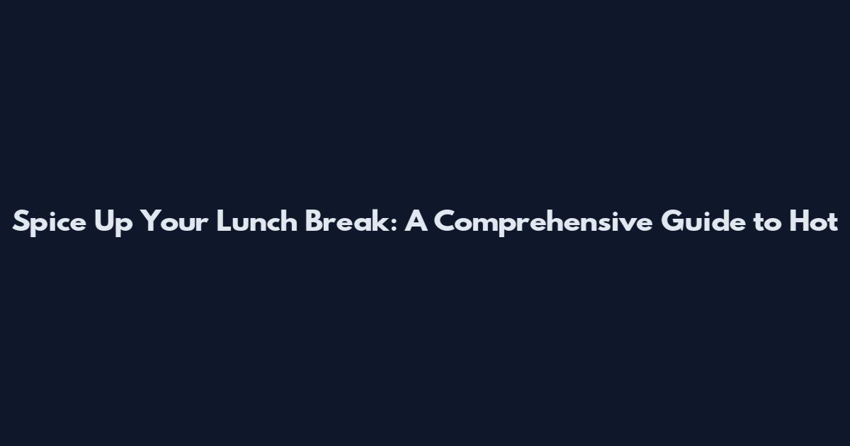 Spice Up Your Lunch Break: A Comprehensive Guide to Hot