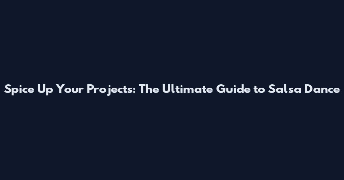 Spice Up Your Projects: The Ultimate Guide to Salsa Dance