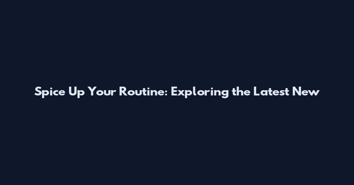 Spice Up Your Routine: Exploring the Latest New