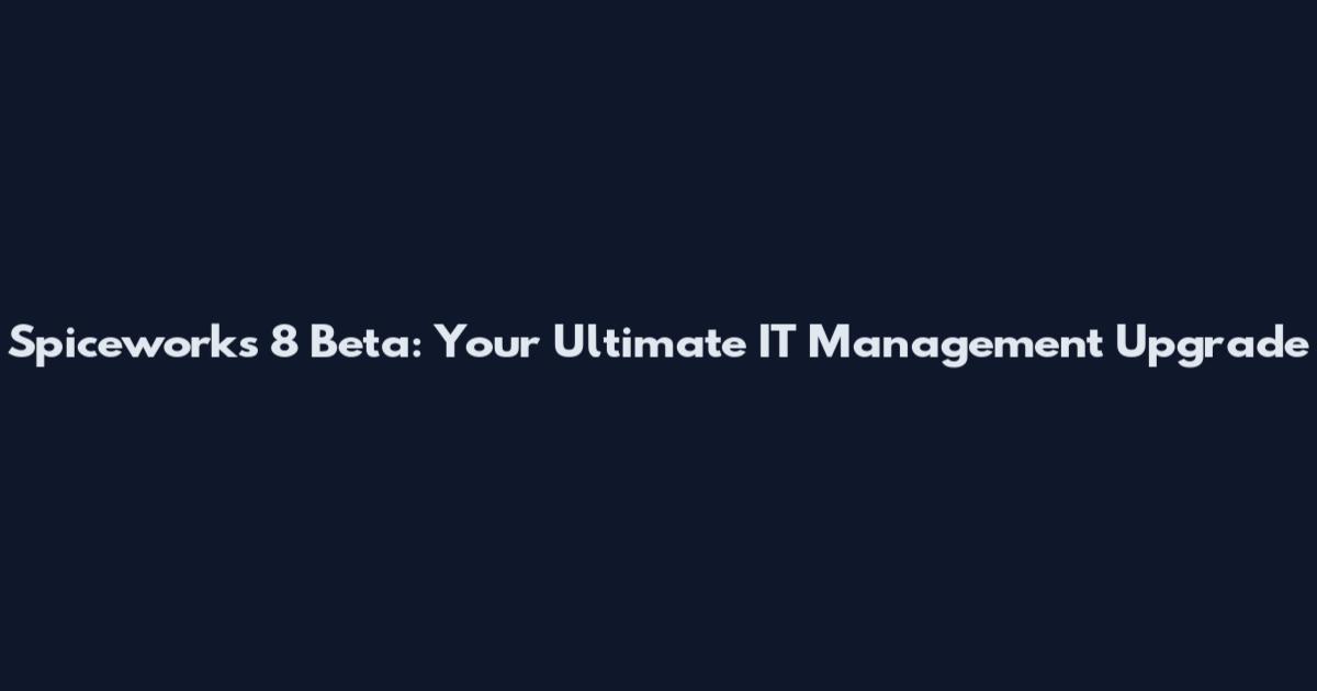 Spiceworks 8 Beta: Your Ultimate IT Management Upgrade