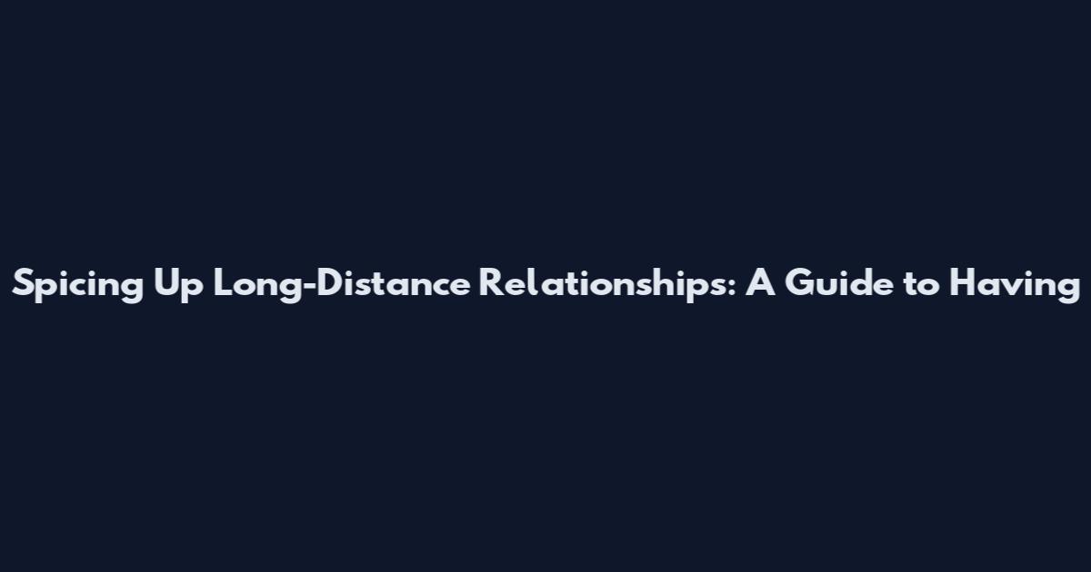 Spicing Up Long-Distance Relationships: A Guide to Having