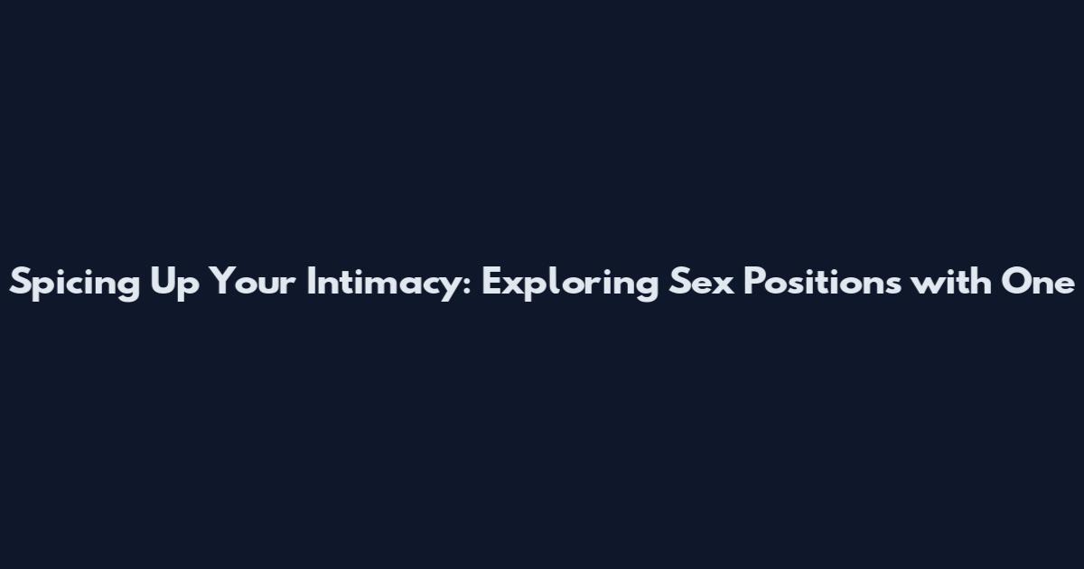 Spicing Up Your Intimacy: Exploring Sex Positions with One