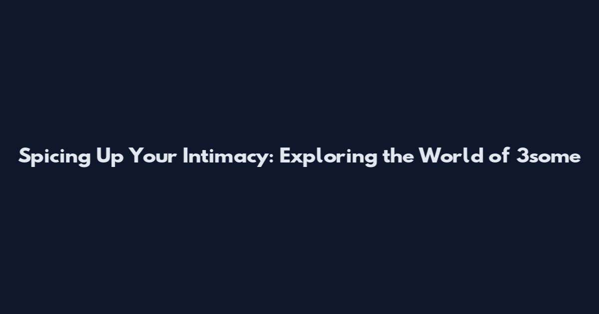 Spicing Up Your Intimacy: Exploring the World of 3some