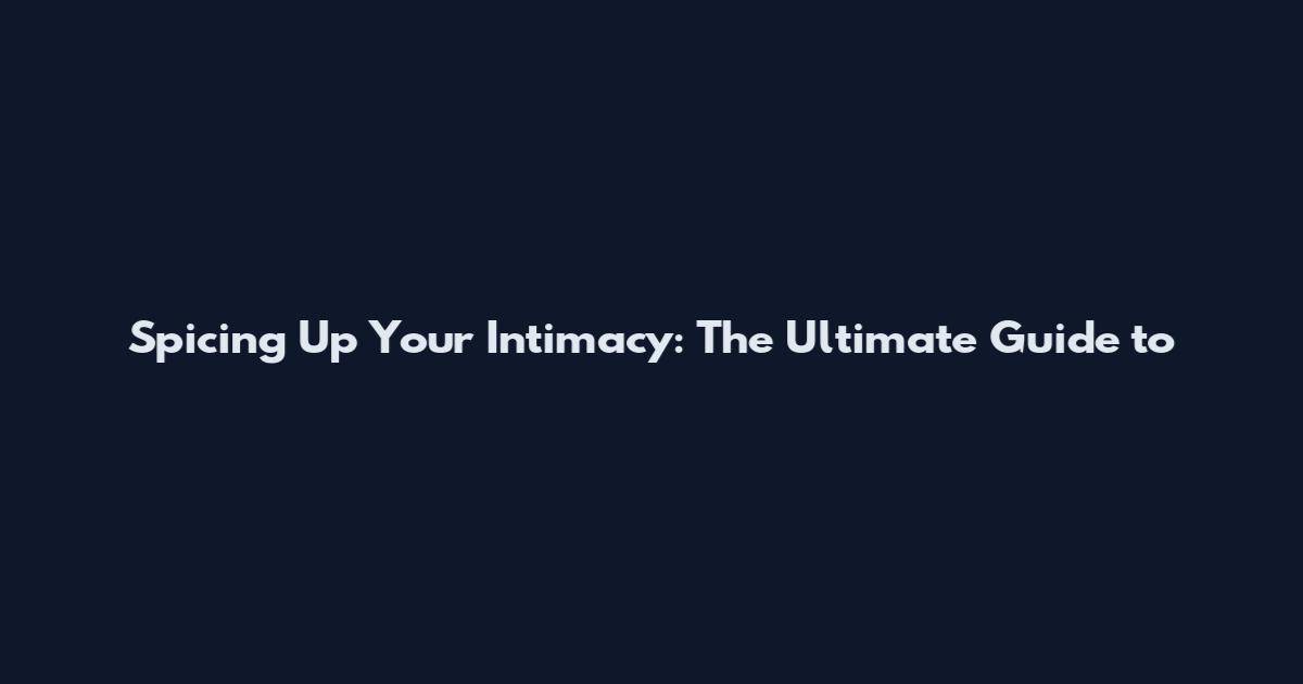 Spicing Up Your Intimacy: The Ultimate Guide to
