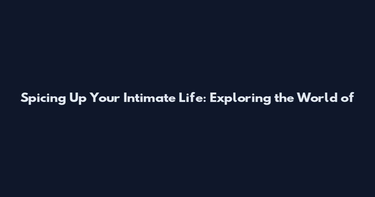 Spicing Up Your Intimate Life: Exploring the World of