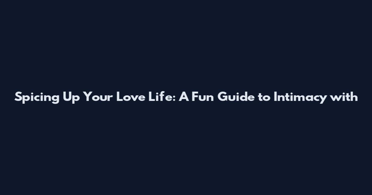 Spicing Up Your Love Life: A Fun Guide to Intimacy with