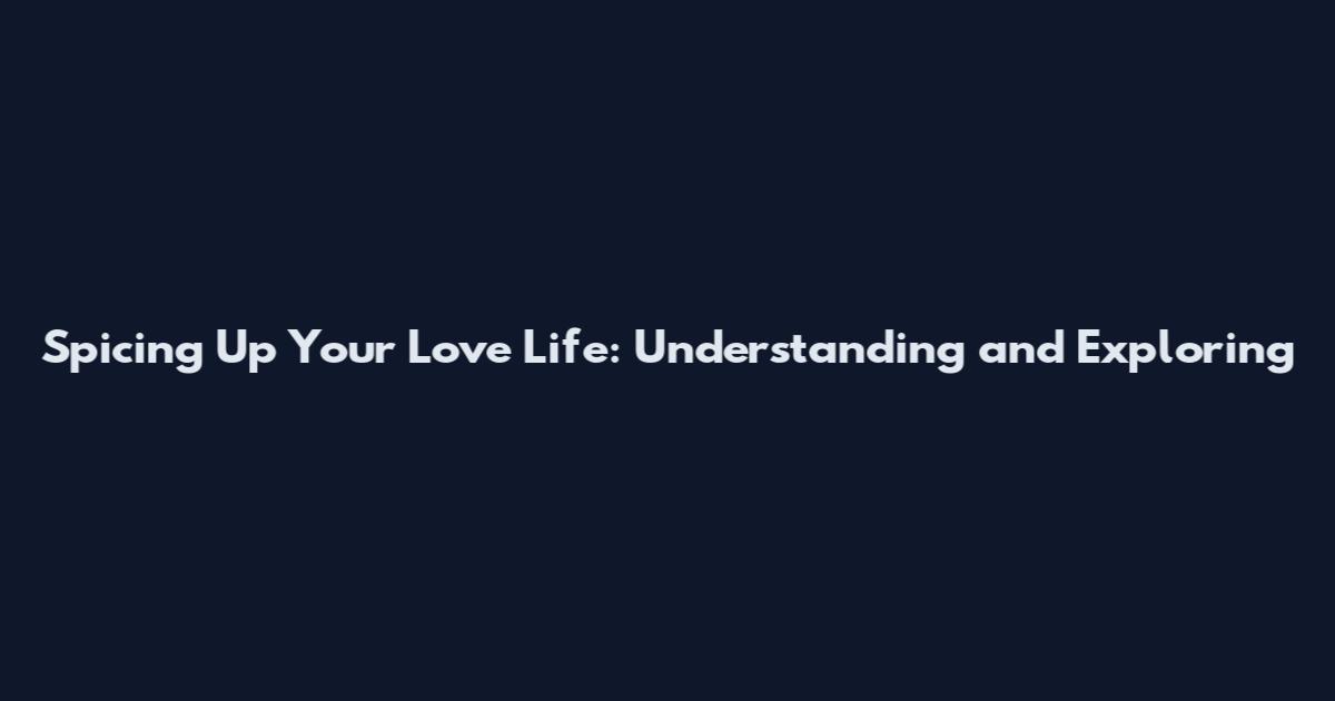 Spicing Up Your Love Life: Understanding and Exploring
