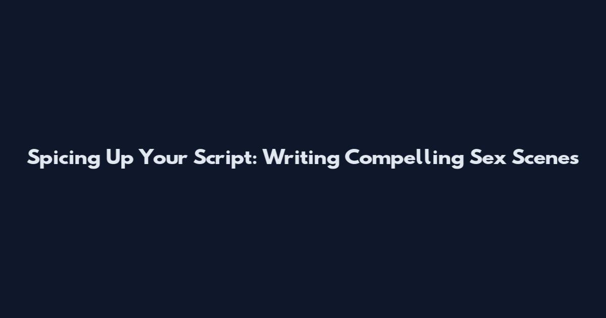 Spicing Up Your Script: Writing Compelling Sex Scenes