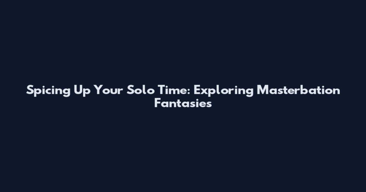 Spicing Up Your Solo Time: Exploring Masterbation Fantasies