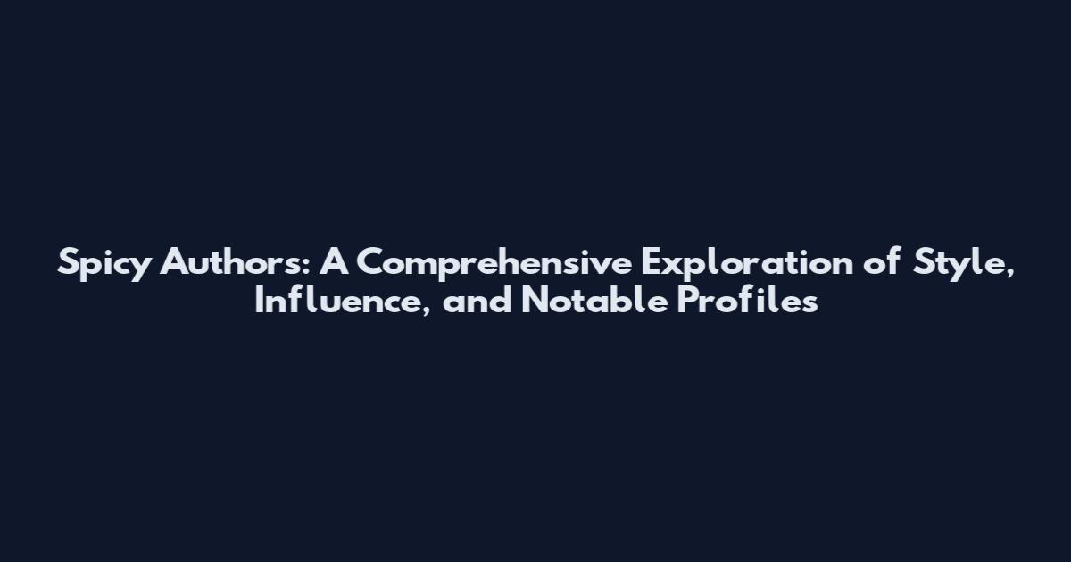 Spicy Authors: A Comprehensive Exploration of Style, Influence, and Notable Profiles