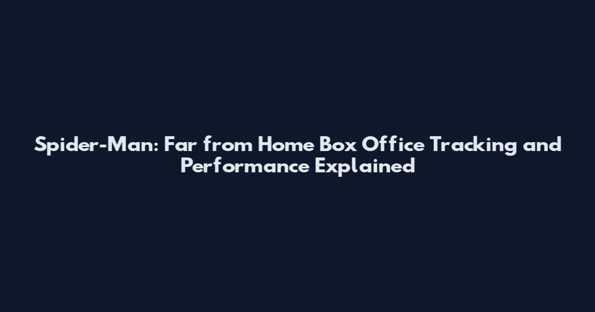 Spider-Man: Far from Home Box Office Tracking and Performance Explained