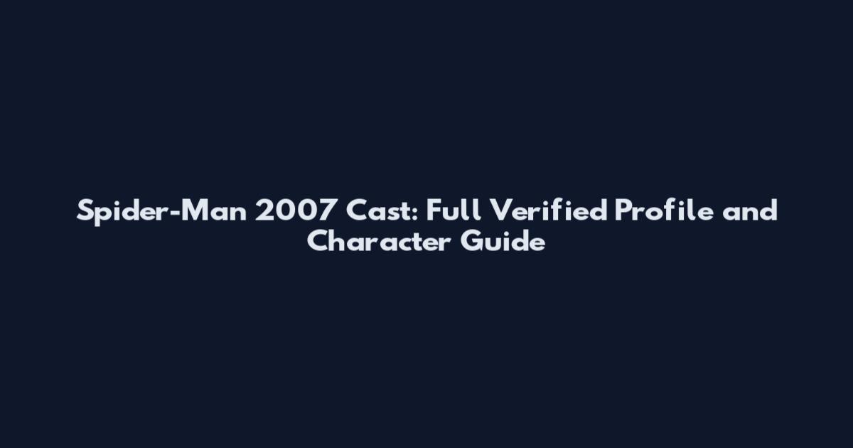Spider-Man 2007 Cast: Full Verified Profile and Character Guide