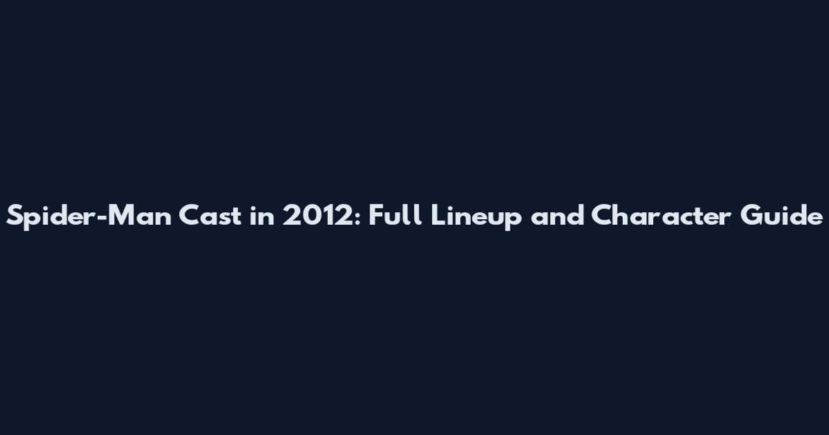 Spider-Man Cast in 2012: Full Lineup and Character Guide