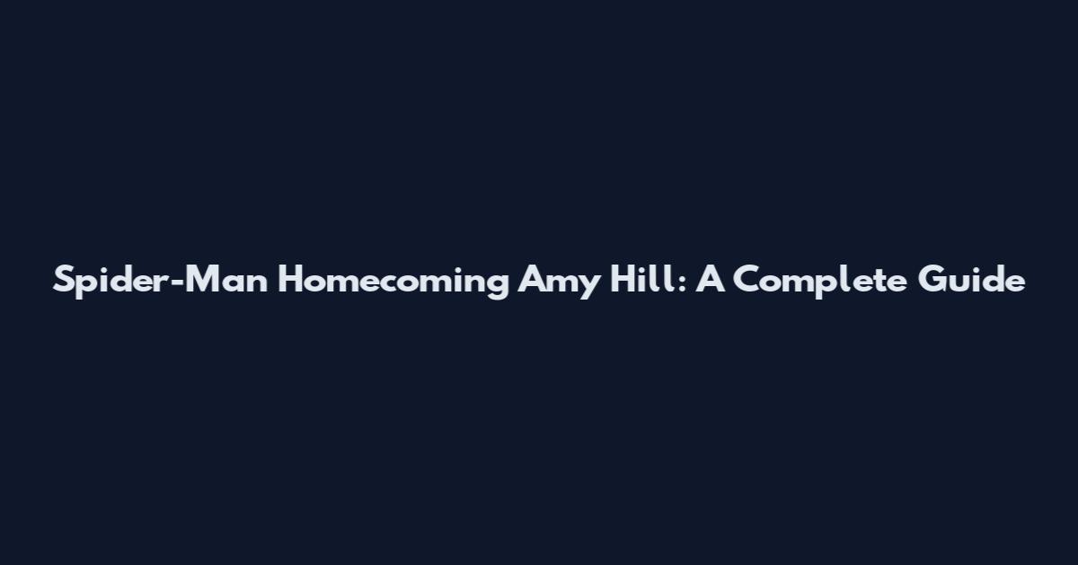 Spider-Man Homecoming Amy Hill: A Complete Guide