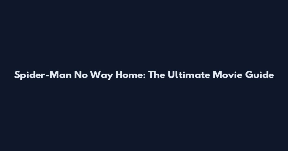 Spider-Man No Way Home: The Ultimate Movie Guide