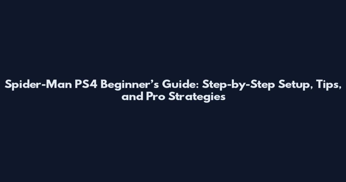 Spider-Man PS4 Beginner’s Guide: Step-by-Step Setup, Tips, and Pro Strategies