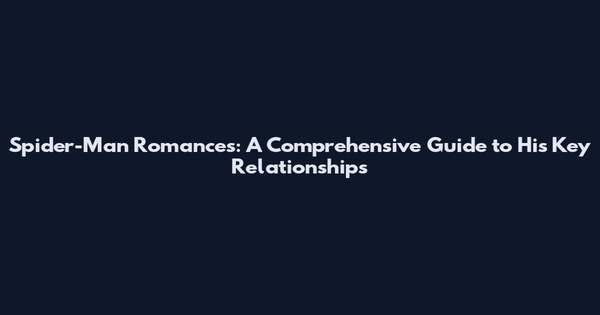 Spider-Man Romances: A Comprehensive Guide to His Key Relationships