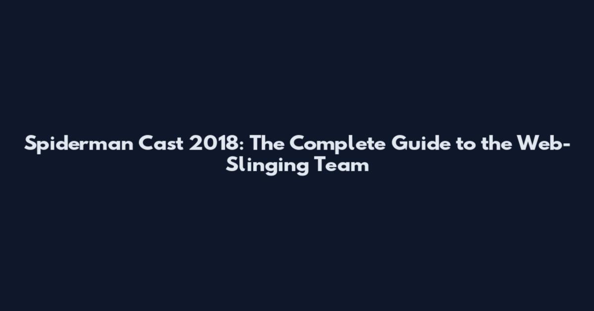 Spiderman Cast 2018: The Complete Guide to the Web-Slinging Team
