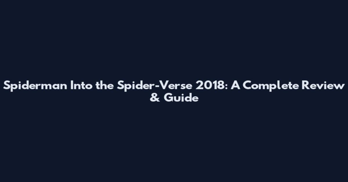 Spiderman Into the Spider-Verse 2018: A Complete Review & Guide