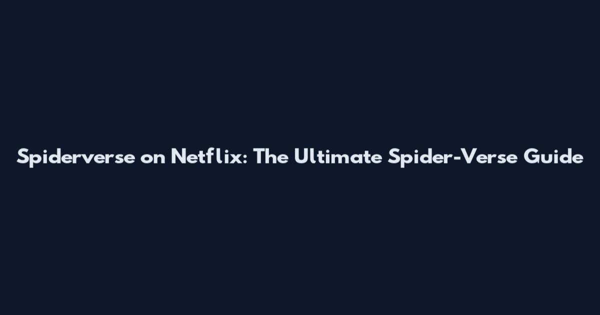 Spiderverse on Netflix: The Ultimate Spider-Verse Guide