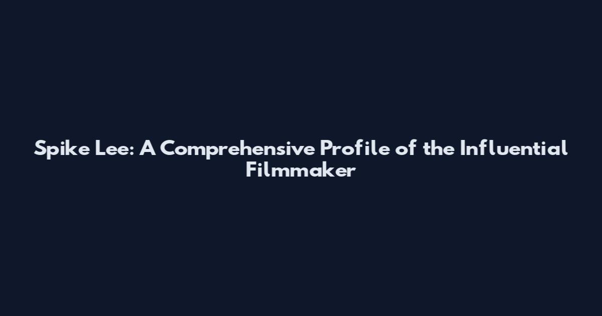 Spike Lee: A Comprehensive Profile of the Influential Filmmaker