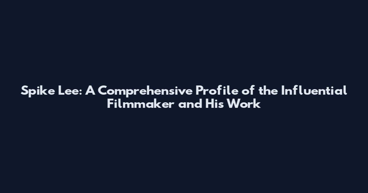 Spike Lee: A Comprehensive Profile of the Influential Filmmaker and His Work