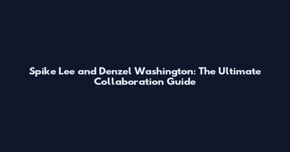 Spike Lee and Denzel Washington: The Ultimate Collaboration Guide