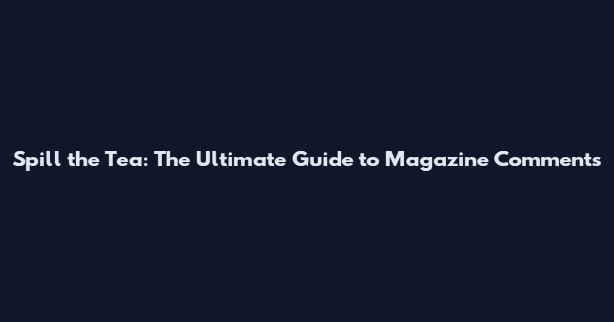 Spill the Tea: The Ultimate Guide to Magazine Comments