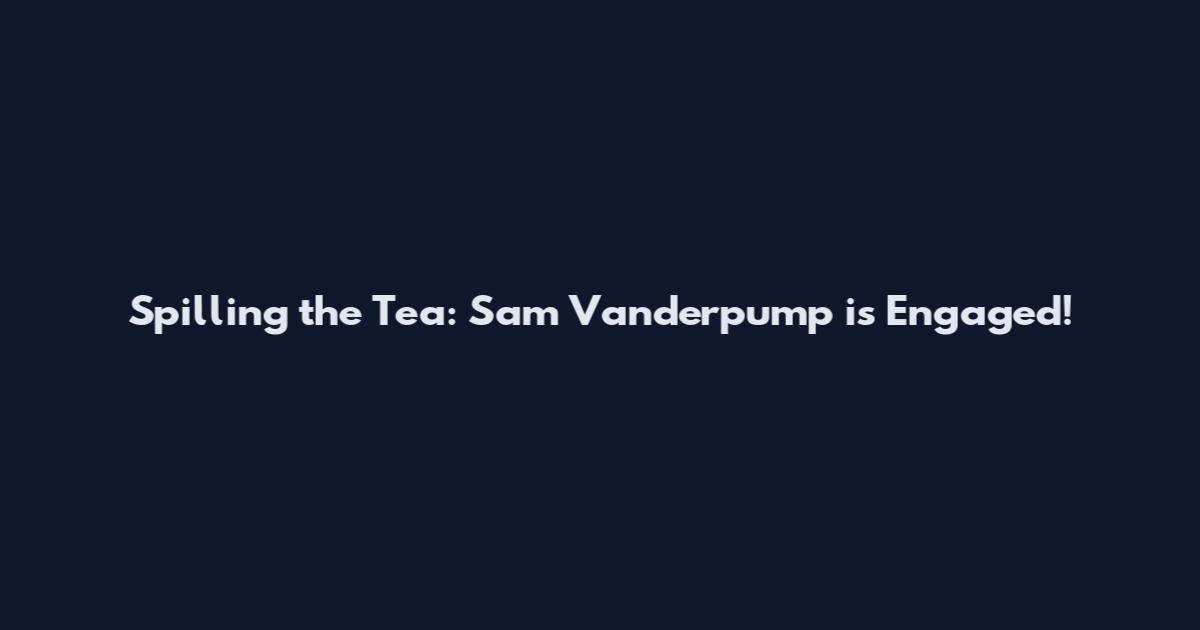 Spilling the Tea: Sam Vanderpump is Engaged!