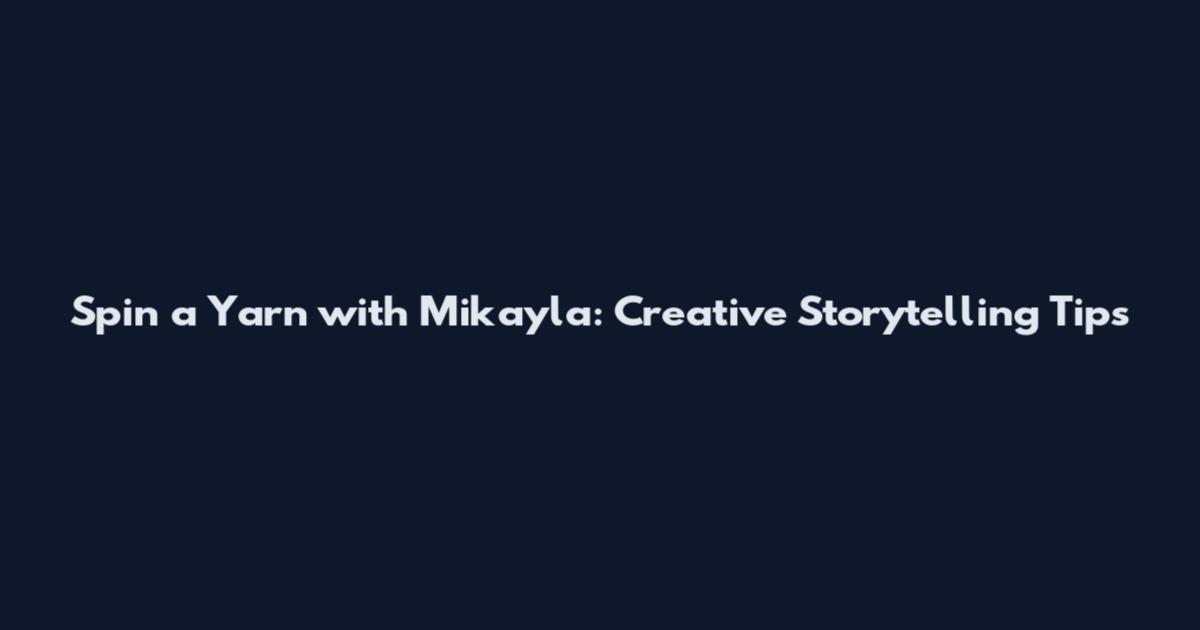 Spin a Yarn with Mikayla: Creative Storytelling Tips