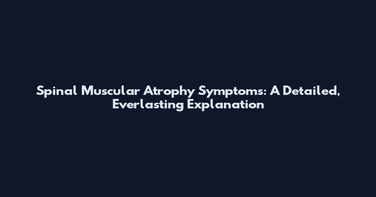 Spinal Muscular Atrophy Symptoms: A Detailed, Everlasting Explanation