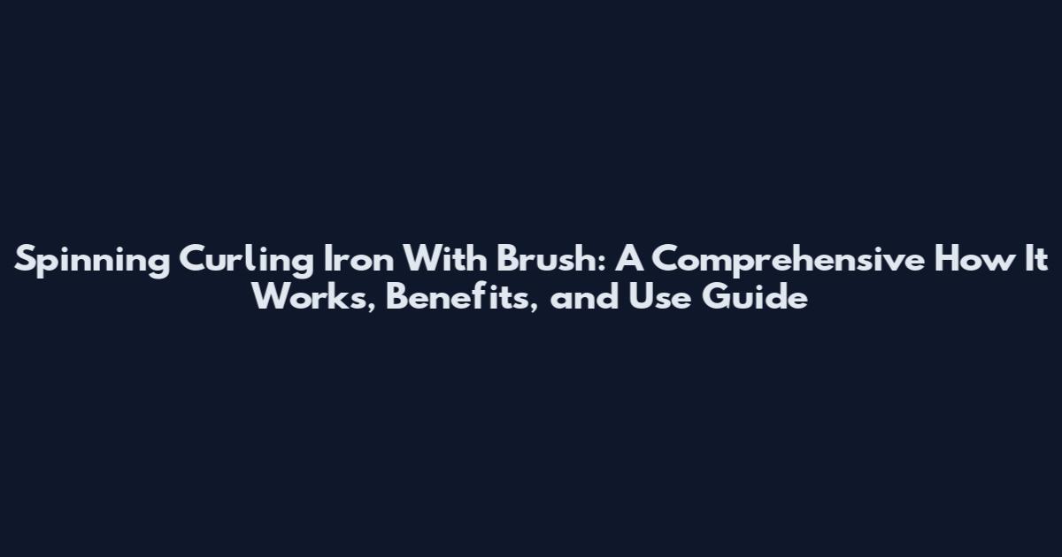 Spinning Curling Iron With Brush: A Comprehensive How It Works, Benefits, and Use Guide