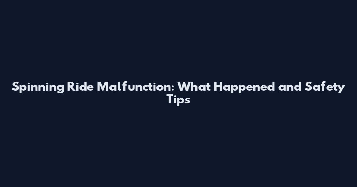 Spinning Ride Malfunction: What Happened and Safety Tips