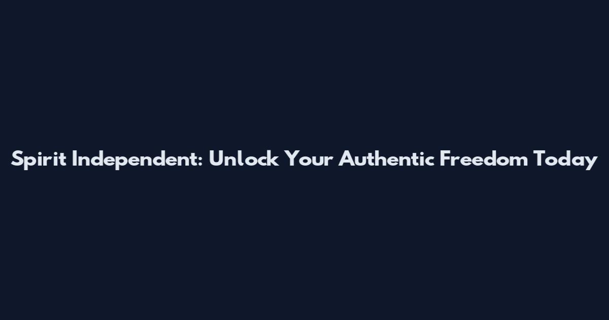 Spirit Independent: Unlock Your Authentic Freedom Today