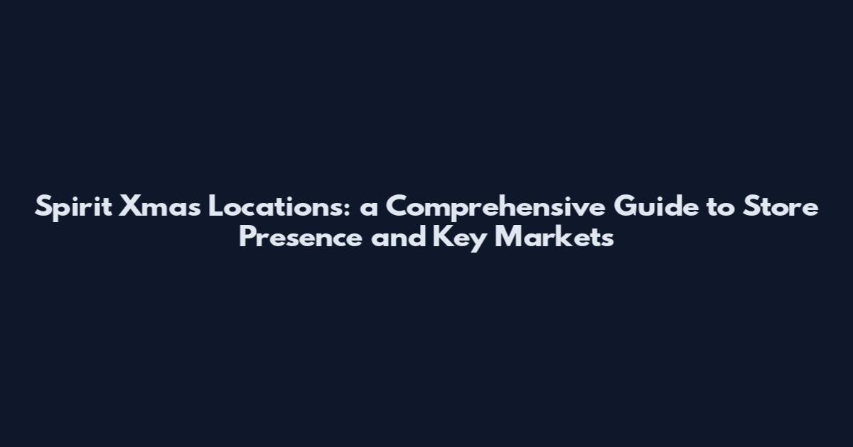 Spirit Xmas Locations: a Comprehensive Guide to Store Presence and Key Markets