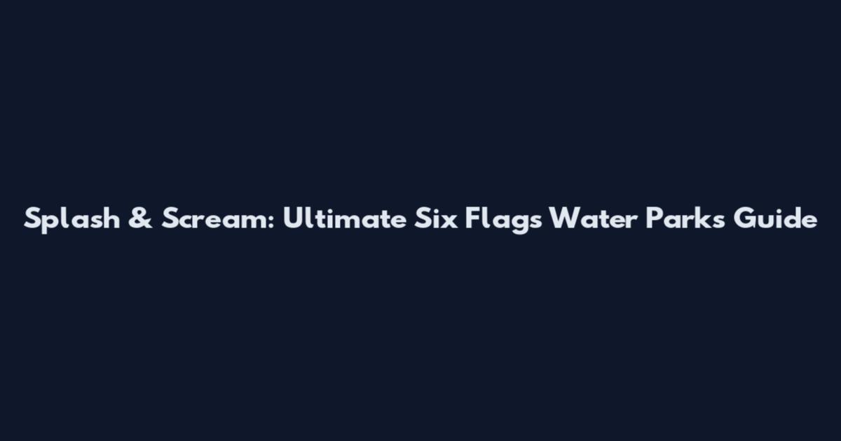Splash & Scream: Ultimate Six Flags Water Parks Guide