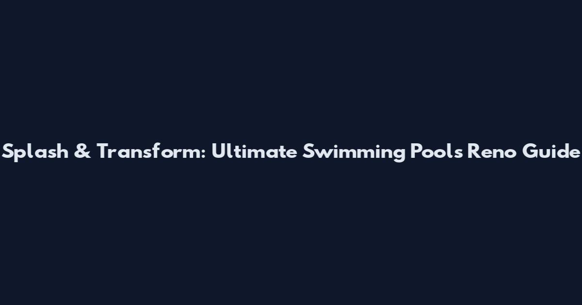 Splash & Transform: Ultimate Swimming Pools Reno Guide