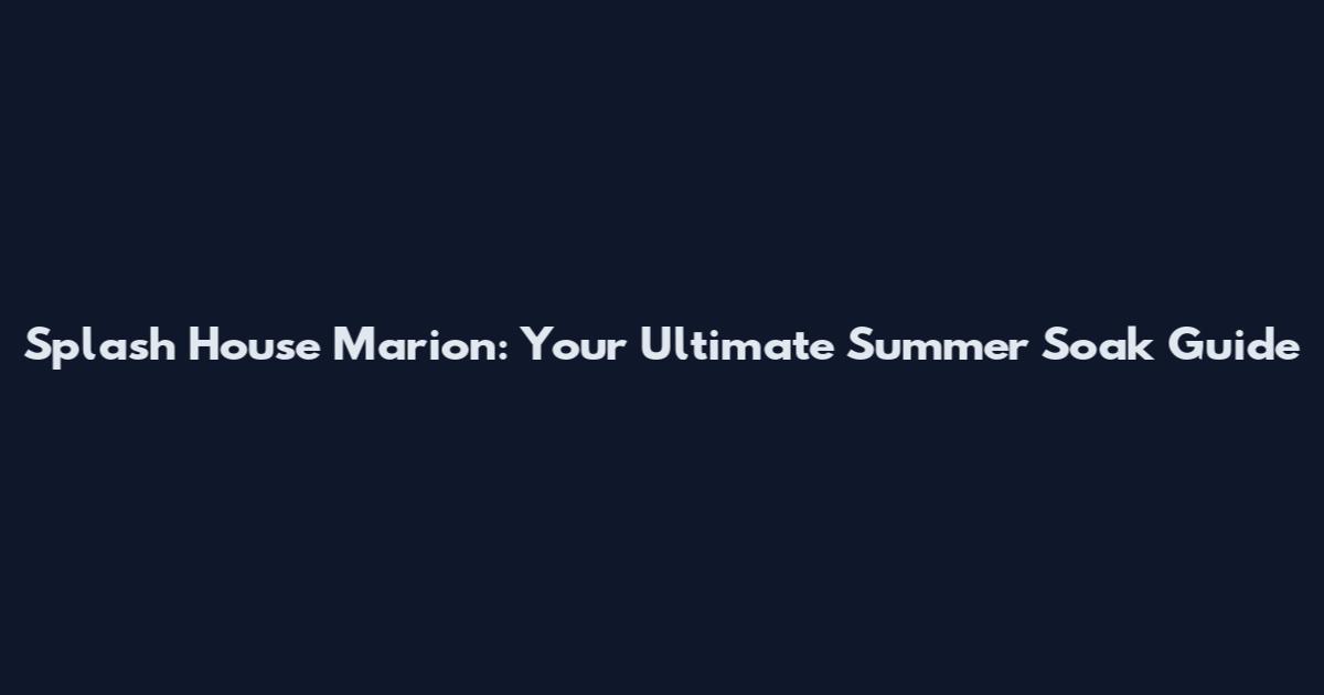 Splash House Marion: Your Ultimate Summer Soak Guide