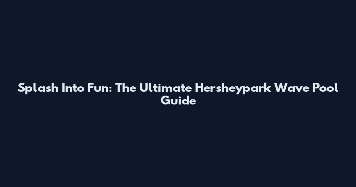 Splash Into Fun: The Ultimate Hersheypark Wave Pool Guide