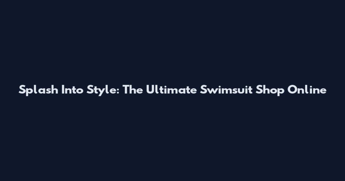 Splash Into Style: The Ultimate Swimsuit Shop Online