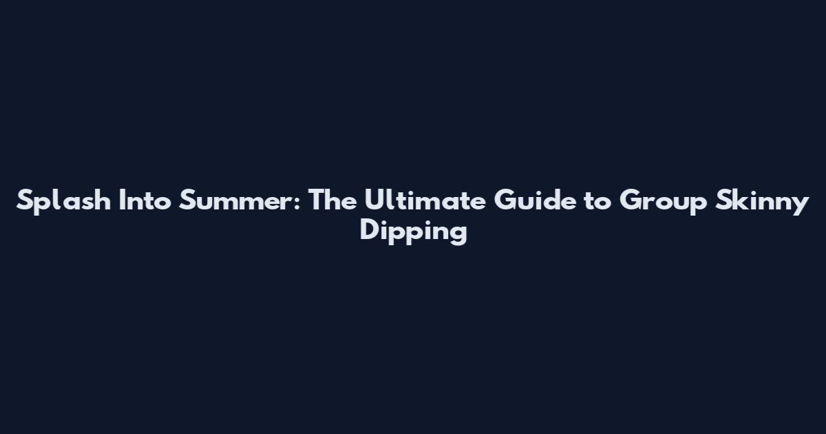 Splash Into Summer: The Ultimate Guide to Group Skinny Dipping