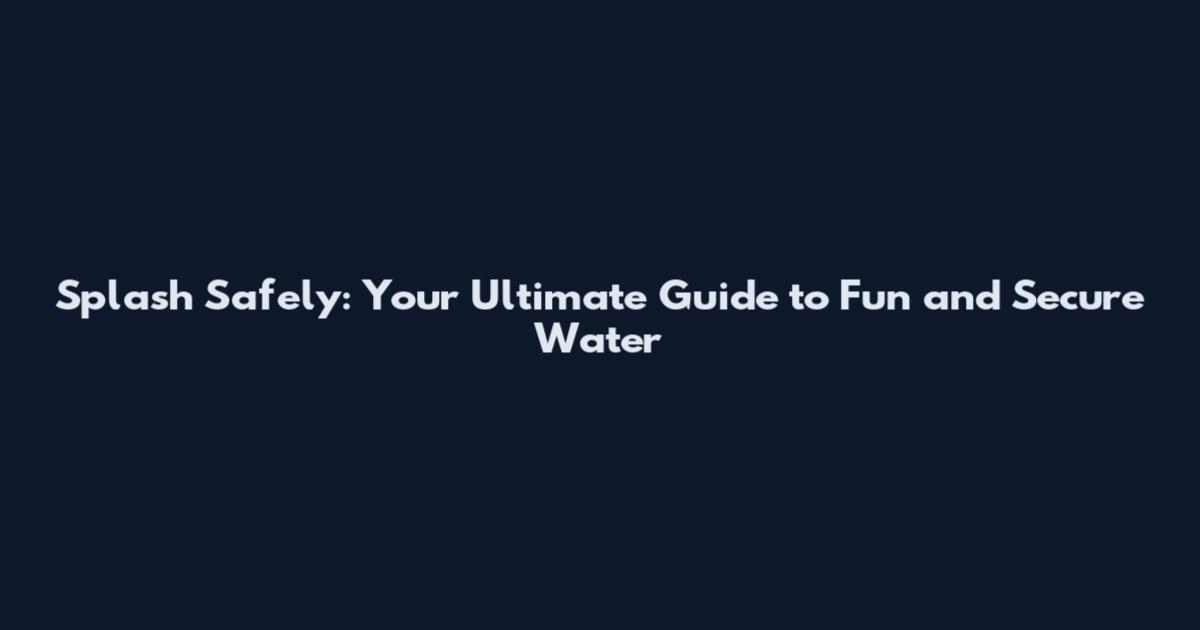 Splash Safely: Your Ultimate Guide to Fun and Secure Water